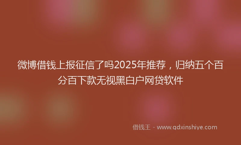 微博借钱上报征信了吗2025年推荐，归纳五个百分百下款无视黑白户网贷软件