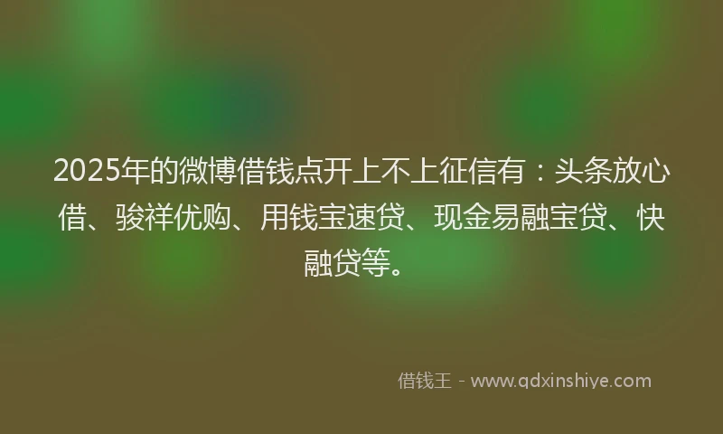2025年的微博借钱点开上不上征信有：头条放心借、骏祥优购、用钱宝速贷、现金易融宝贷、快融贷等。