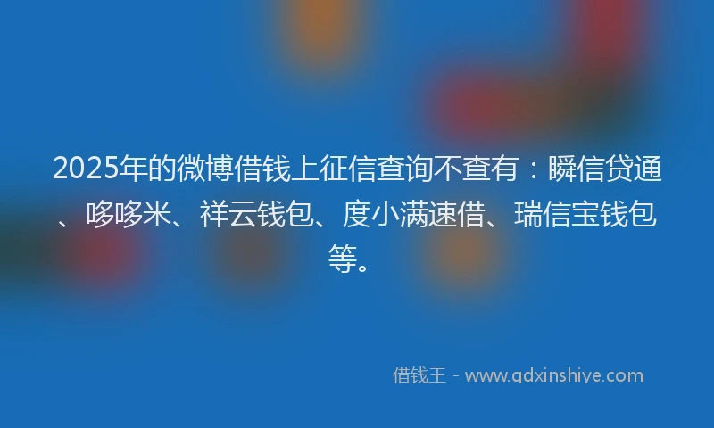 2025年的微博借钱上征信查询不查有：瞬信贷通、哆哆米、祥云钱包、度小满速借、瑞信宝钱包等。