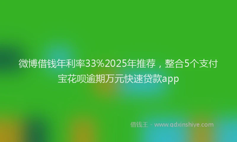 微博借钱年利率33%2025年推荐，整合5个支付宝花呗逾期万元快速贷款app