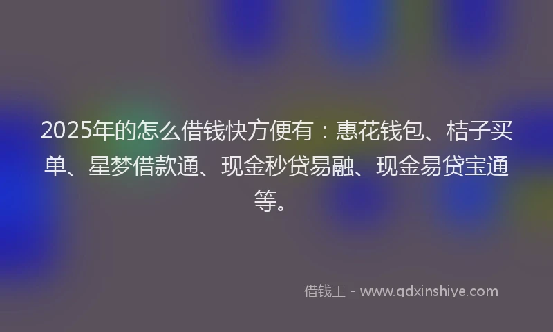 2025年的怎么借钱快方便有：惠花钱包、桔子买单、星梦借款通、现金秒贷易融、现金易贷宝通等。
