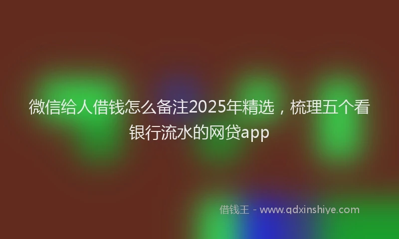 微信给人借钱怎么备注2025年精选，梳理五个看银行流水的网贷app