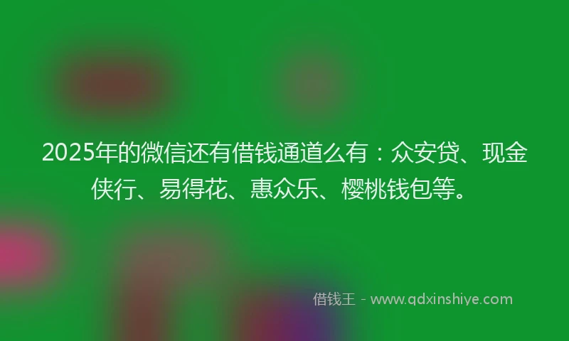 2025年的微信还有借钱通道么有：众安贷、现金侠行、易得花、惠众乐、樱桃钱包等。