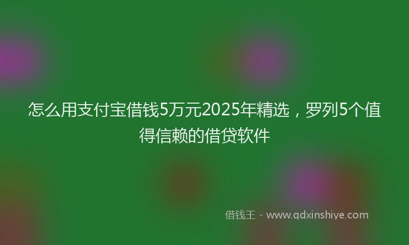 怎么用支付宝借钱5万元2025年精选，罗列5个值得信赖的借贷软件
