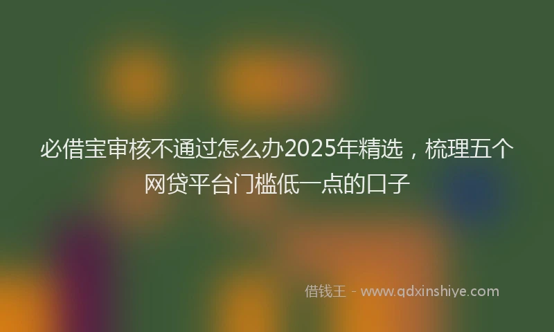 必借宝审核不通过怎么办2025年精选，梳理五个网贷平台门槛低一点的口子