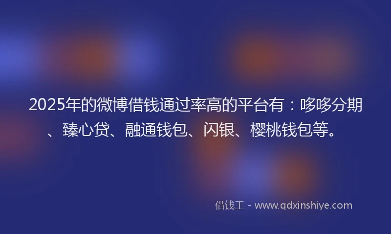 2025年的微博借钱通过率高的平台有：哆哆分期、臻心贷、融通钱包、闪银、樱桃钱包等。