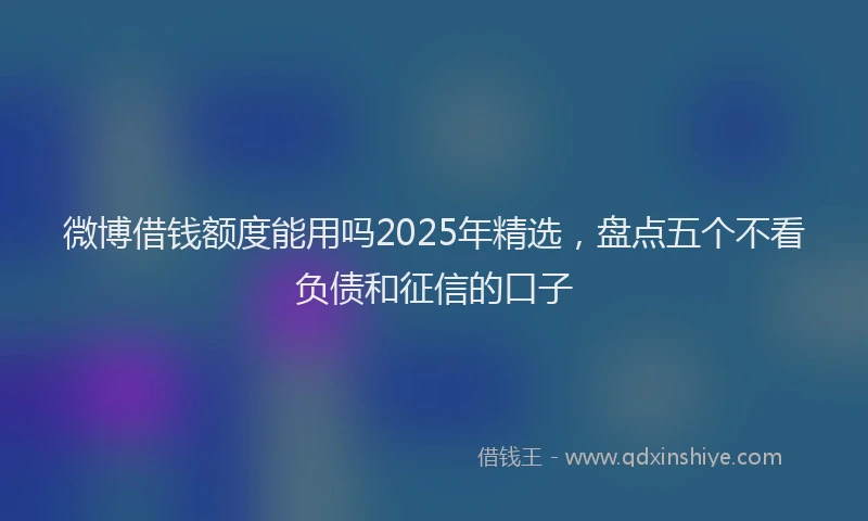 微博借钱额度能用吗2025年精选，盘点五个不看负债和征信的口子