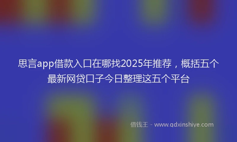 思言app借款入口在哪找2025年推荐，概括五个最新网贷口子今日整理这五个平台