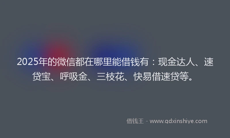 2025年的微信都在哪里能借钱有：现金达人、速贷宝、呼吸金、三枝花、快易借速贷等。