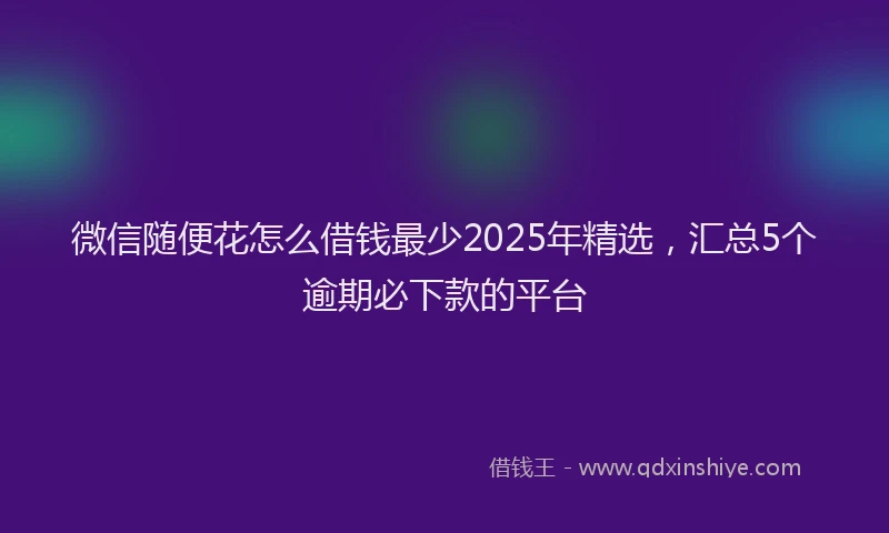 微信随便花怎么借钱最少2025年精选，汇总5个逾期必下款的平台