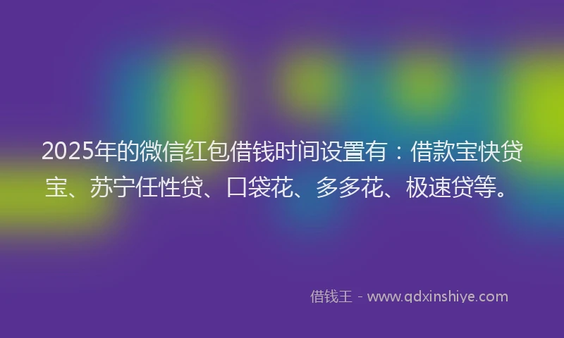 2025年的微信红包借钱时间设置有：借款宝快贷宝、苏宁任性贷、口袋花、多多花、极速贷等。