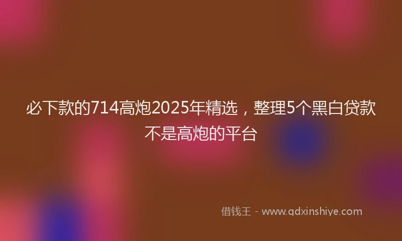 必下款的714高炮2025年精选，整理5个黑白贷款不是高炮的平台