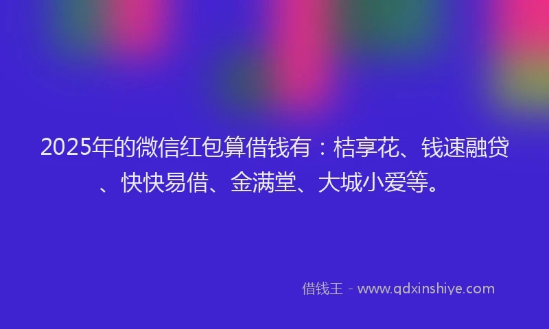 2025年的微信红包算借钱有：桔享花、钱速融贷、快快易借、金满堂、大城小爱等。