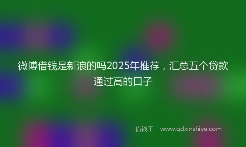 微博借钱是新浪的吗2025年推荐，汇总五个贷款通过高的口子