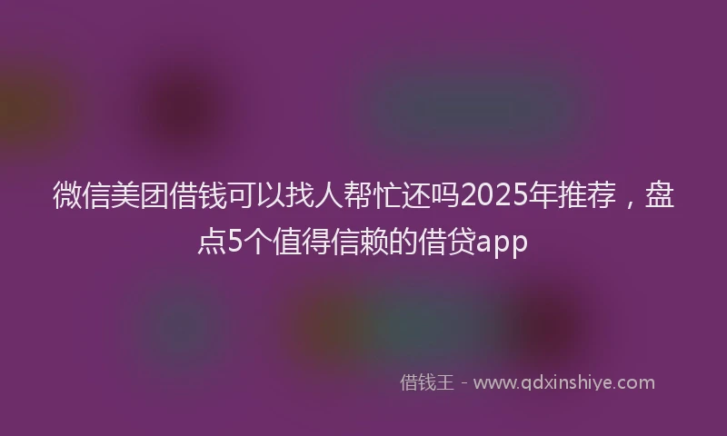 微信美团借钱可以找人帮忙还吗2025年推荐，盘点5个值得信赖的借贷app