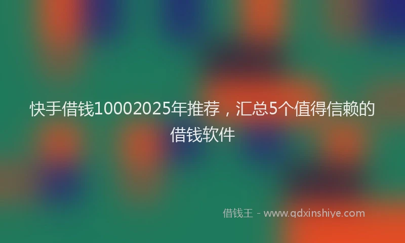 快手借钱10002025年推荐，汇总5个值得信赖的借钱软件