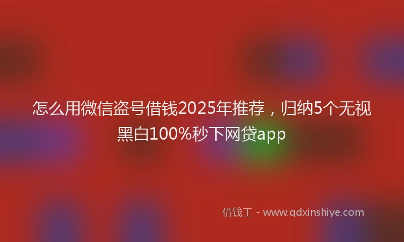 怎么用微信盗号借钱2025年推荐，归纳5个无视黑白100%秒下网贷app
