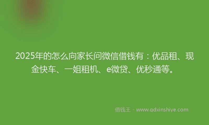 2025年的怎么向家长问微信借钱有：优品租、现金快车、一姐租机、e微贷、优秒通等。