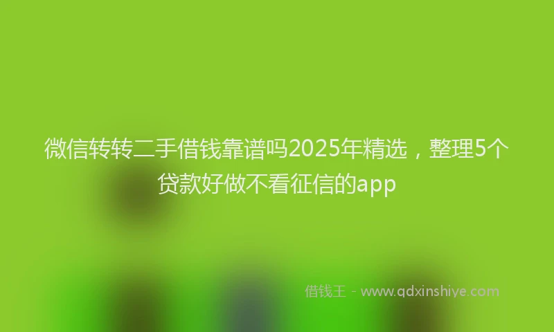 微信转转二手借钱靠谱吗2025年精选，整理5个贷款好做不看征信的app