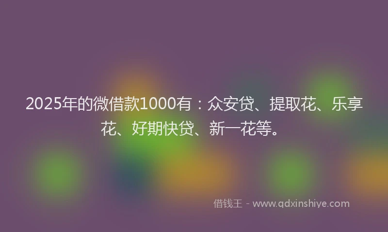 2025年的微借款1000有：众安贷、提取花、乐享花、好期快贷、新一花等。