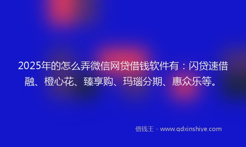 2025年的怎么弄微信网贷借钱软件有：闪贷速借融、橙心花、臻享购、玛瑙分期、惠众乐等。