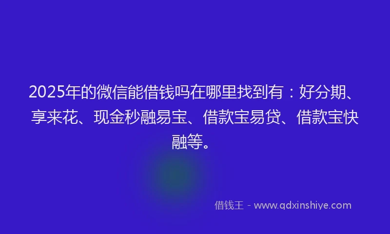 2025年的微信能借钱吗在哪里找到有：好分期、享来花、现金秒融易宝、借款宝易贷、借款宝快融等。
