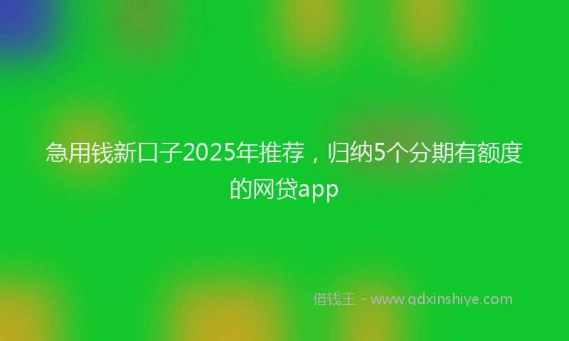 急用钱新口子2025年推荐，归纳5个分期有额度的网贷app