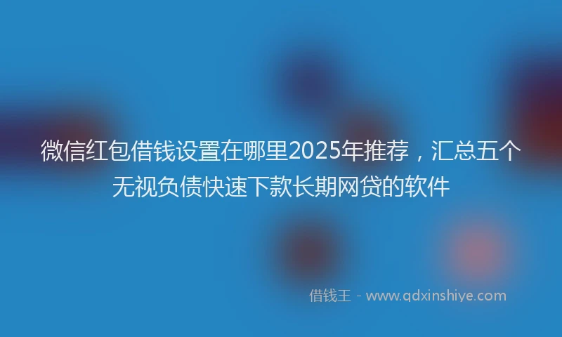 微信红包借钱设置在哪里2025年推荐，汇总五个无视负债快速下款长期网贷的软件