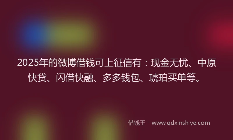 2025年的微博借钱可上征信有：现金无忧、中原快贷、闪借快融、多多钱包、琥珀买单等。