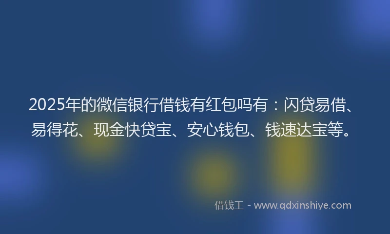 2025年的微信银行借钱有红包吗有：闪贷易借、易得花、现金快贷宝、安心钱包、钱速达宝等。