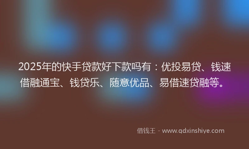 2025年的快手贷款好下款吗有：优投易贷、钱速借融通宝、钱贷乐、随意优品、易借速贷融等。