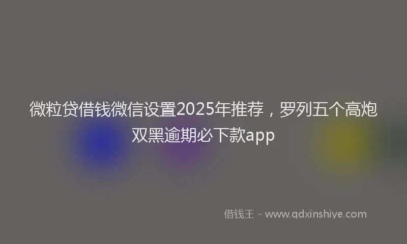 微粒贷借钱微信设置2025年推荐，罗列五个高炮双黑逾期必下款app