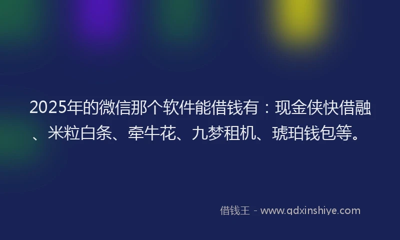 2025年的微信那个软件能借钱有：现金侠快借融、米粒白条、牵牛花、九梦租机、琥珀钱包等。