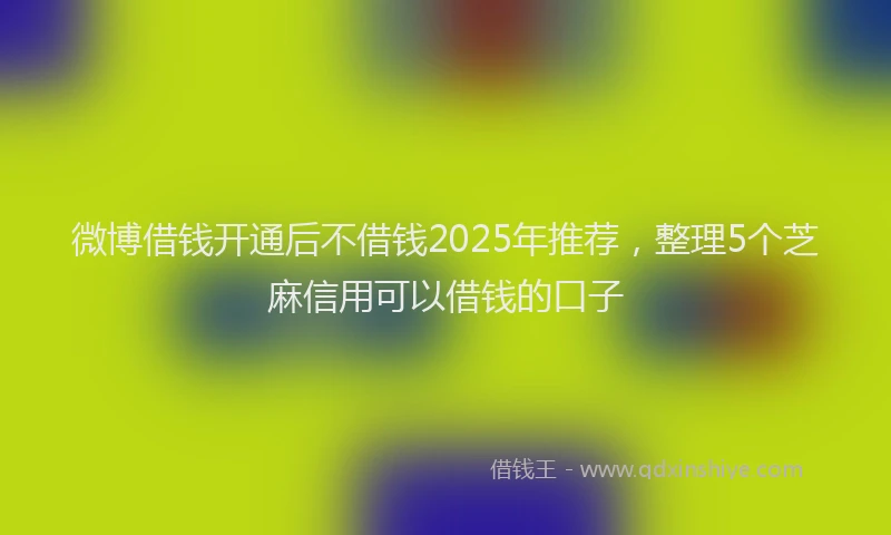 微博借钱开通后不借钱2025年推荐，整理5个芝麻信用可以借钱的口子