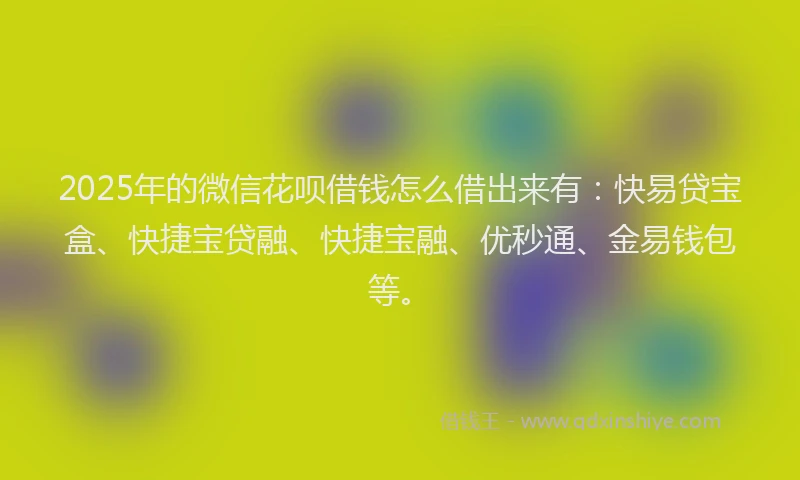 2025年的微信花呗借钱怎么借出来有：快易贷宝盒、快捷宝贷融、快捷宝融、优秒通、金易钱包等。