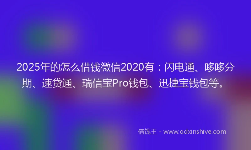 2025年的怎么借钱微信2020有：闪电通、哆哆分期、速贷通、瑞信宝Pro钱包、迅捷宝钱包等。