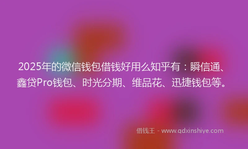2025年的微信钱包借钱好用么知乎有：瞬信通、鑫贷Pro钱包、时光分期、维品花、迅捷钱包等。