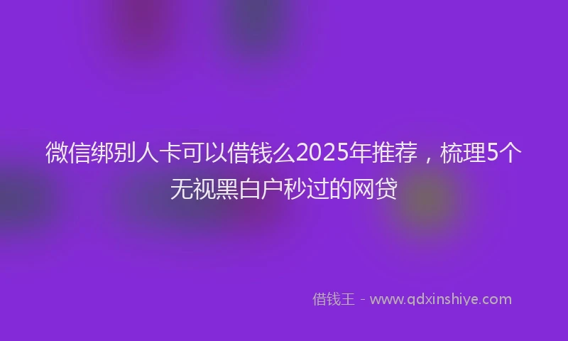 微信绑别人卡可以借钱么2025年推荐，梳理5个无视黑白户秒过的网贷