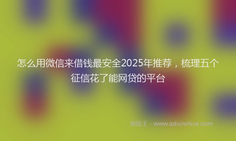 怎么用微信来借钱最安全2025年推荐，梳理五个征信花了能网贷的平台