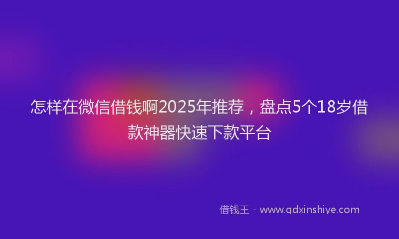 怎样在微信借钱啊2025年推荐，盘点5个18岁借款神器快速下款平台