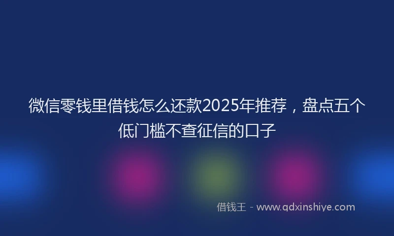 微信零钱里借钱怎么还款2025年推荐，盘点五个低门槛不查征信的口子