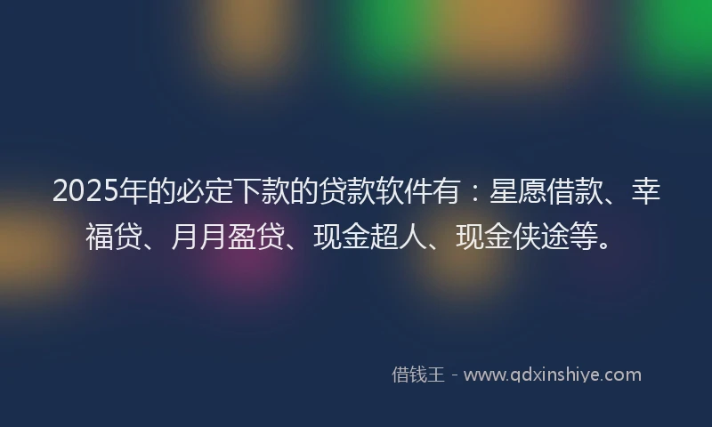 2025年的必定下款的贷款软件有：星愿借款、幸福贷、月月盈贷、现金超人、现金侠途等。