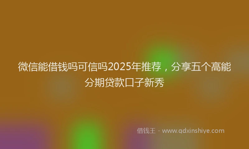 微信能借钱吗可信吗2025年推荐，分享五个高能分期贷款口子新秀