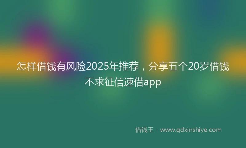 怎样借钱有风险2025年推荐，分享五个20岁借钱不求征信速借app