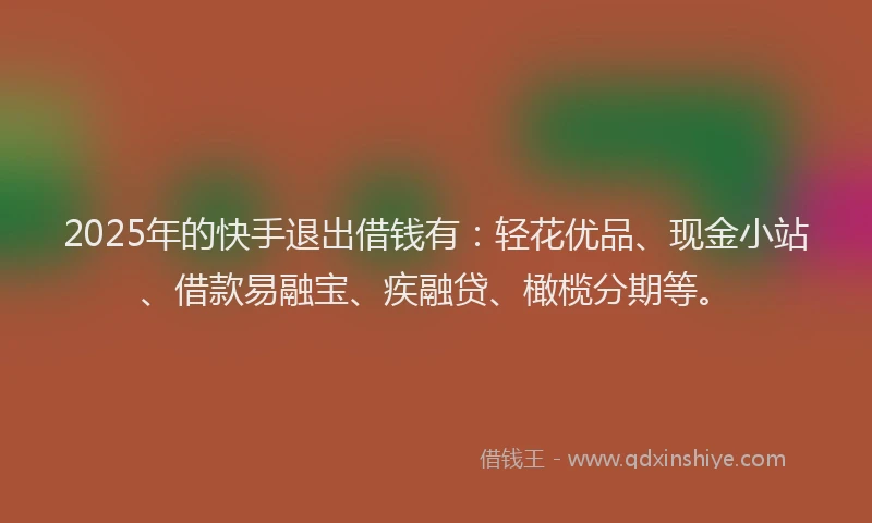 2025年的快手退出借钱有：轻花优品、现金小站、借款易融宝、疾融贷、橄榄分期等。