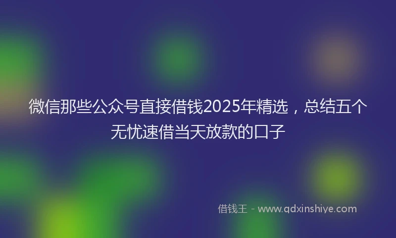 微信那些公众号直接借钱2025年精选，总结五个无忧速借当天放款的口子