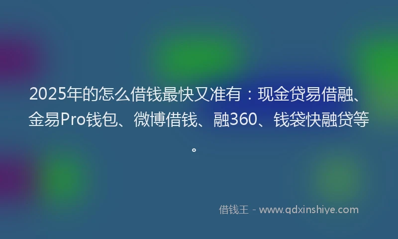 2025年的怎么借钱最快又准有：现金贷易借融、金易Pro钱包、微博借钱、融360、钱袋快融贷等。