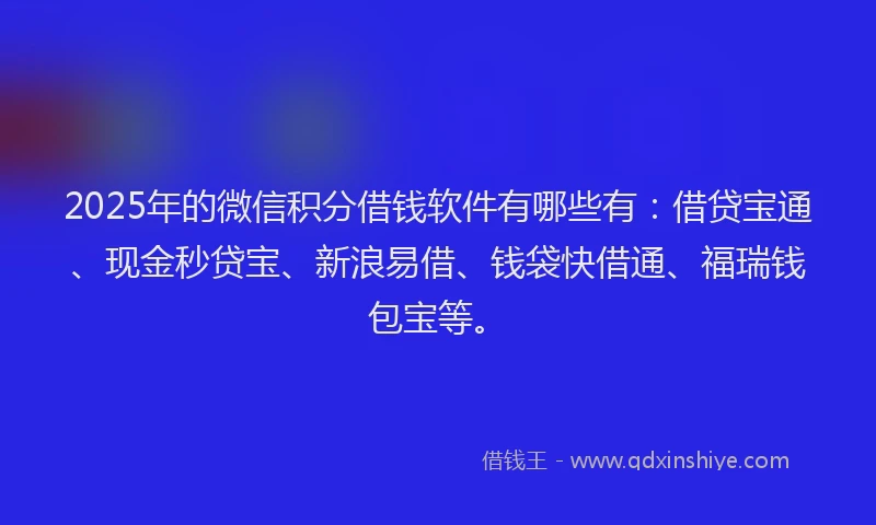 2025年的微信积分借钱软件有哪些有：借贷宝通、现金秒贷宝、新浪易借、钱袋快借通、福瑞钱包宝等。