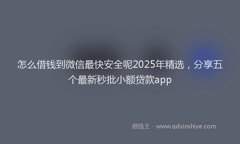 怎么借钱到微信最快安全呢2025年精选，分享五个最新秒批小额贷款app