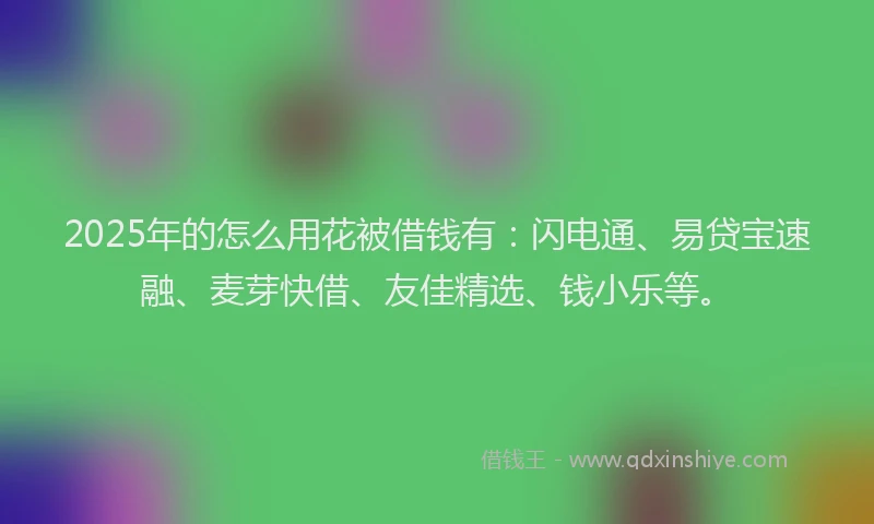 2025年的怎么用花被借钱有：闪电通、易贷宝速融、麦芽快借、友佳精选、钱小乐等。